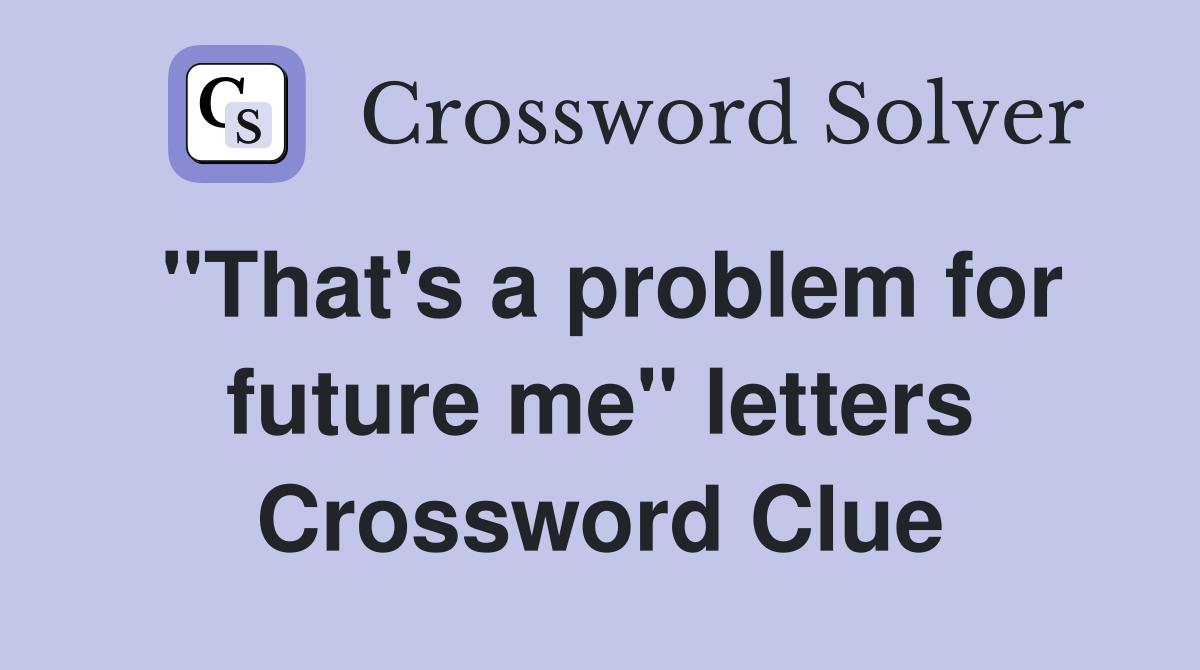 "That's a problem for future me" letters Crossword Clue