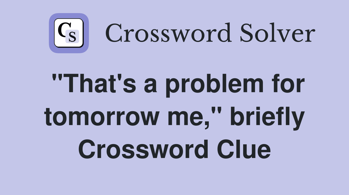 "That's a problem for tomorrow me," briefly Crossword Clue