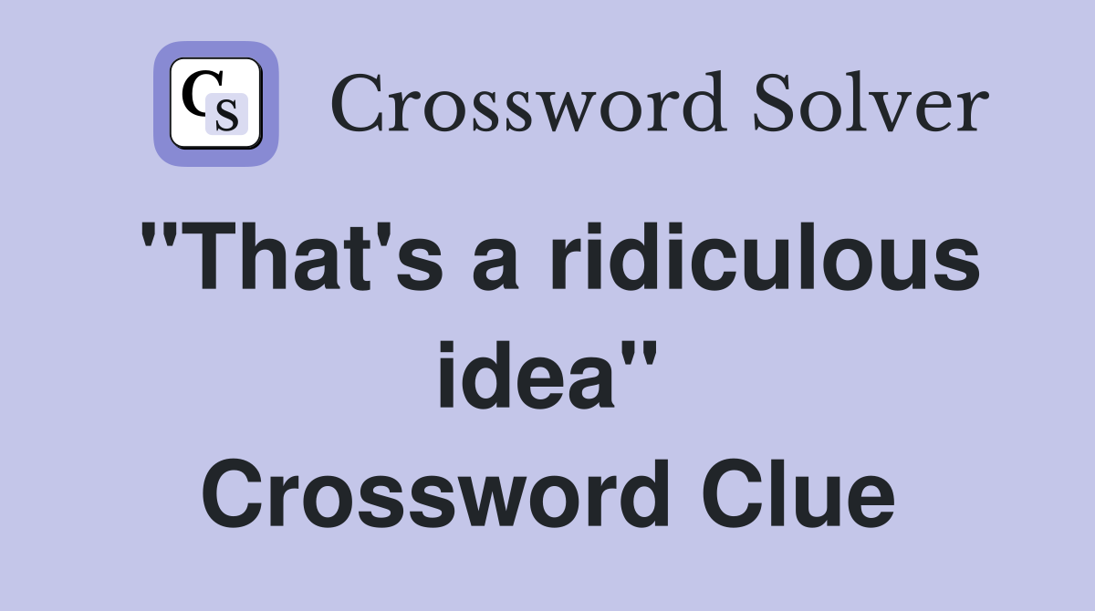 "That's a ridiculous idea" Crossword Clue