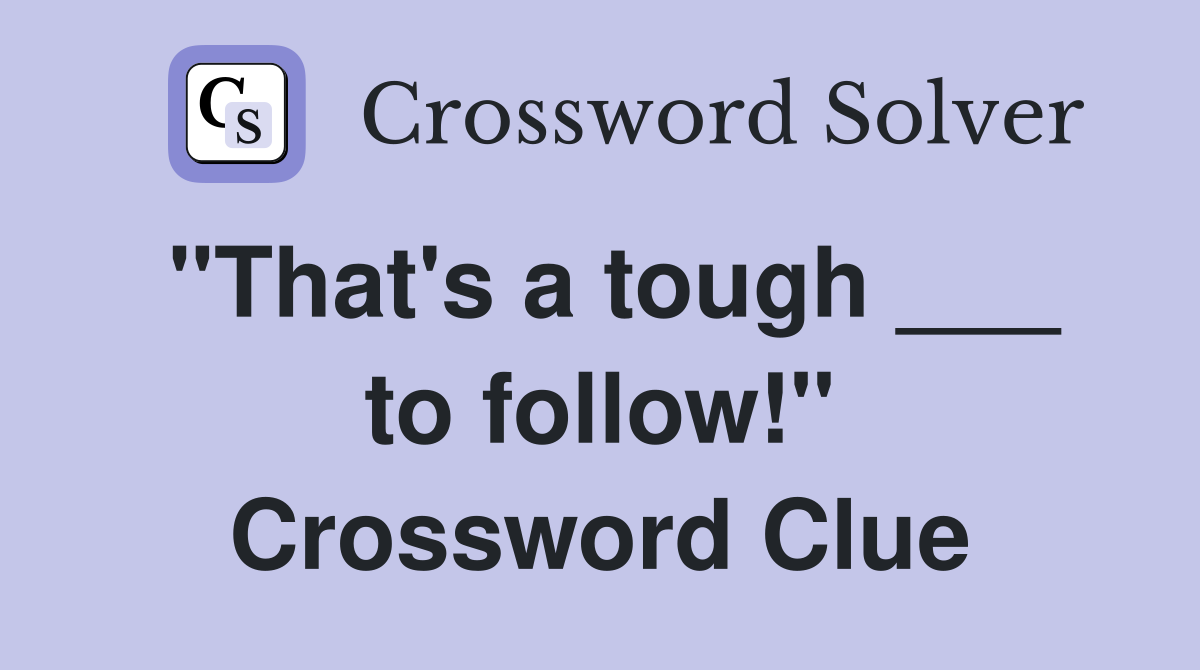 "That's a tough ___ to follow!" Crossword Clue