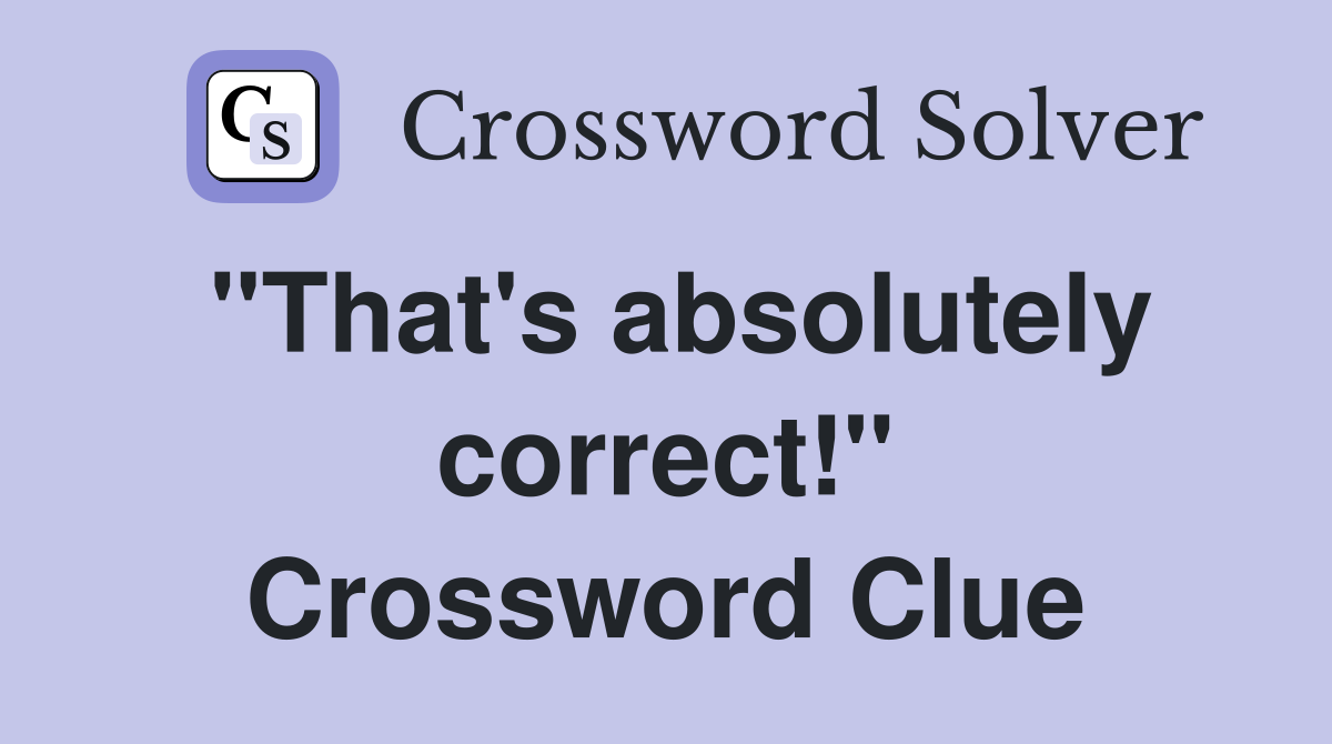 "That's absolutely correct!" Crossword Clue