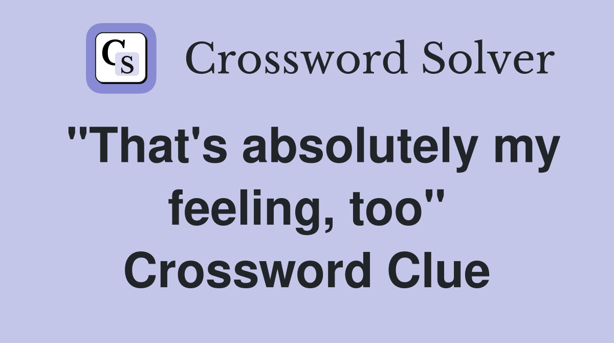 "That's absolutely my feeling, too" Crossword Clue