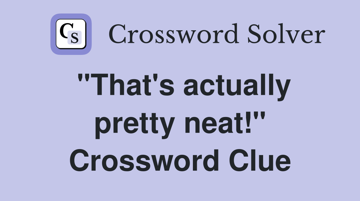 "That's actually pretty neat!" Crossword Clue