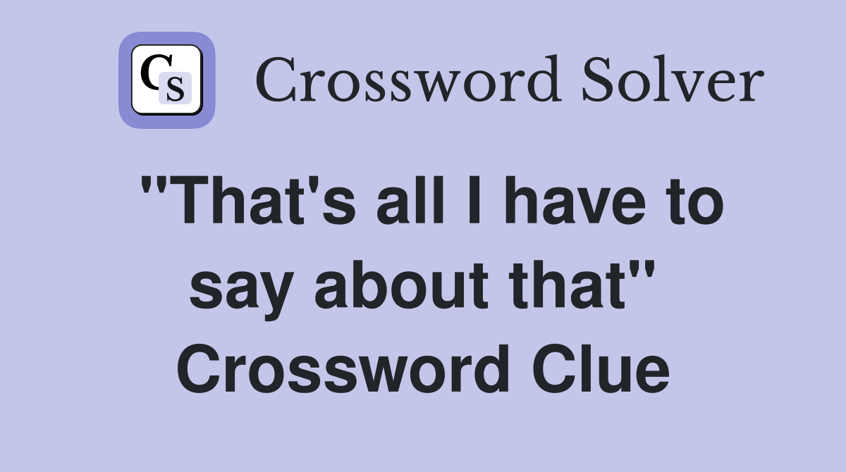"That's all I have to say about that" Crossword Clue