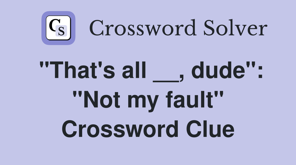 "That's all __, dude": "Not my fault" Crossword Clue