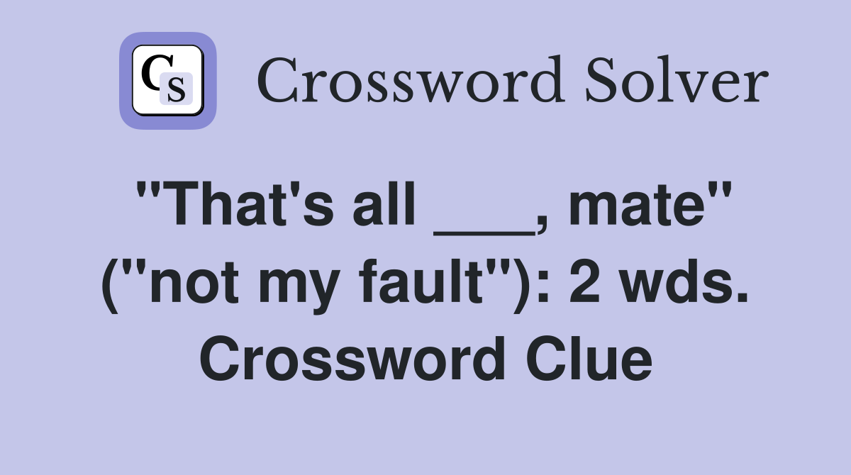 "That's all ___, mate" ("not my fault"): 2 wds. Crossword Clue