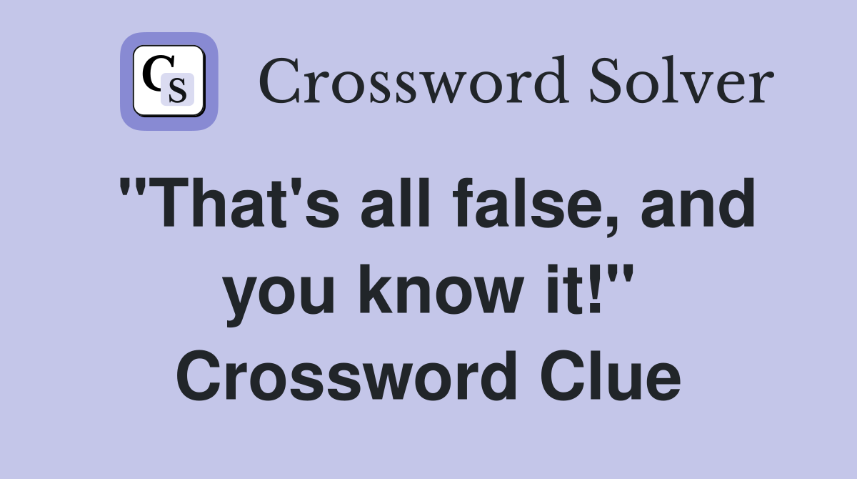 "That's all false, and you know it!" Crossword Clue