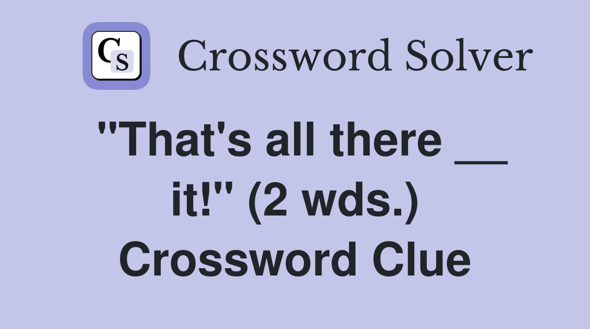 "That's all there __ it!" (2 wds.) Crossword Clue