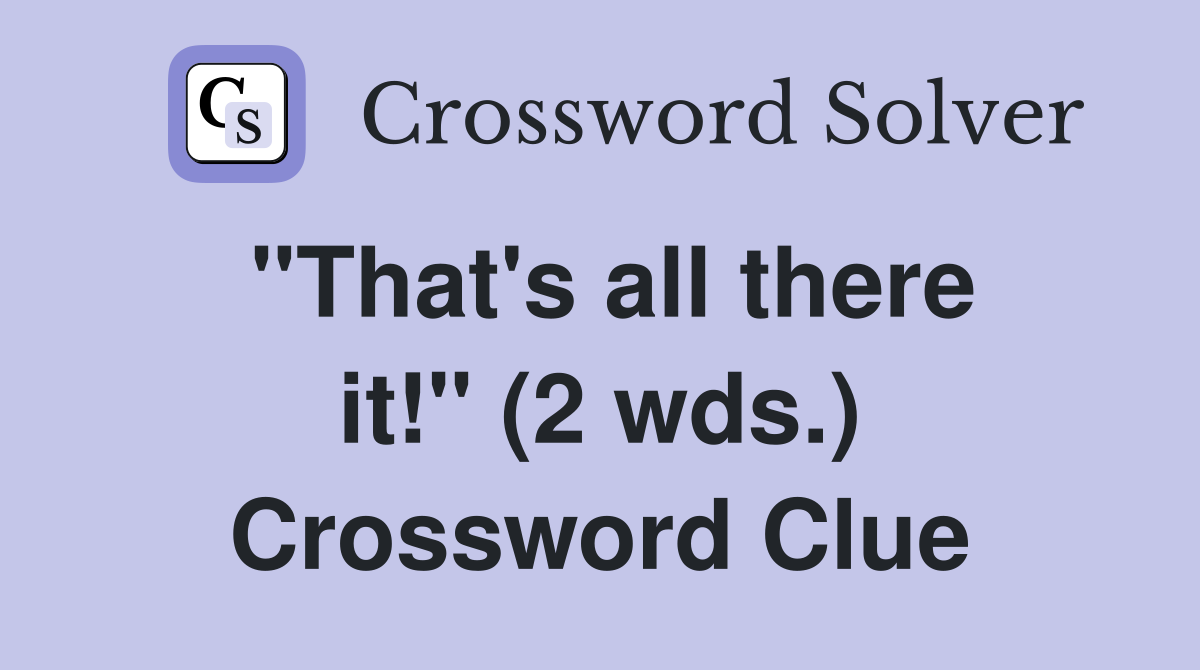 "That's all there it!" (2 wds.) Crossword Clue
