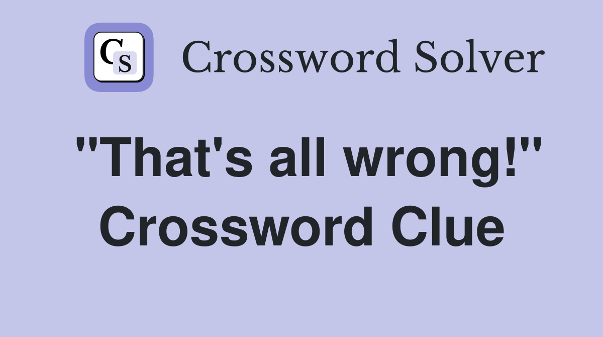 "That's all wrong!" Crossword Clue