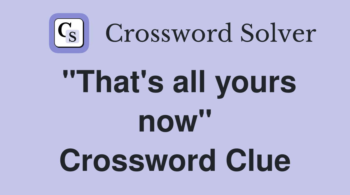 "That's all yours now" Crossword Clue