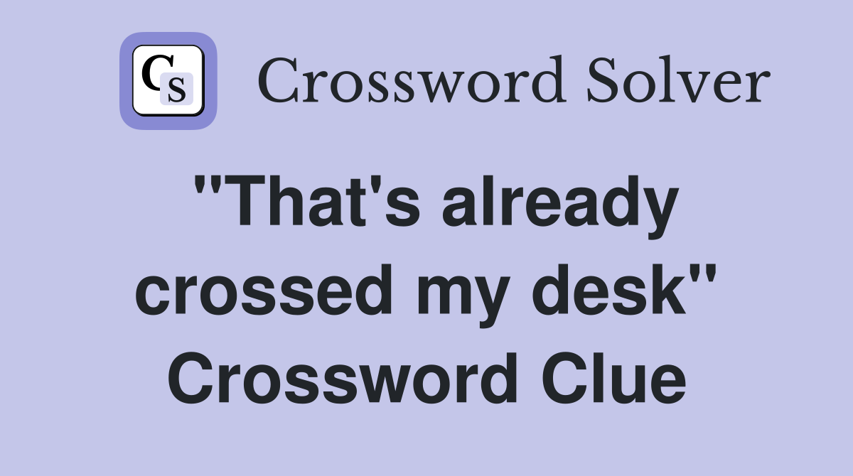 "That's already crossed my desk" Crossword Clue