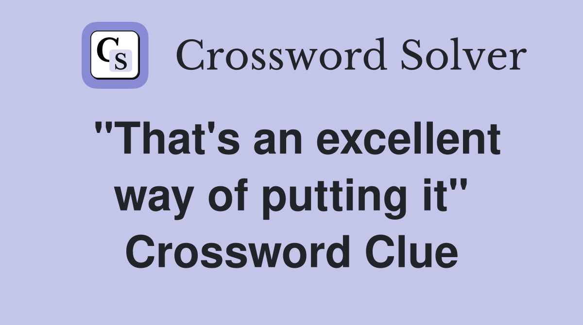 "That's an excellent way of putting it" Crossword Clue