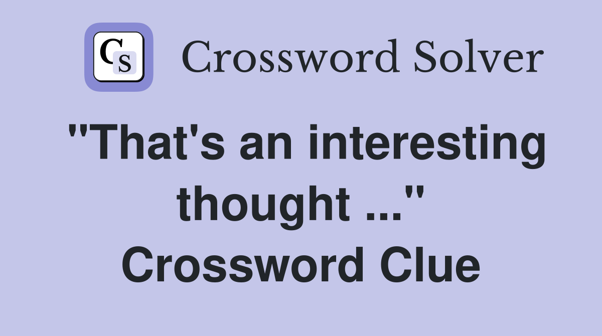 "That's an interesting thought ..." Crossword Clue
