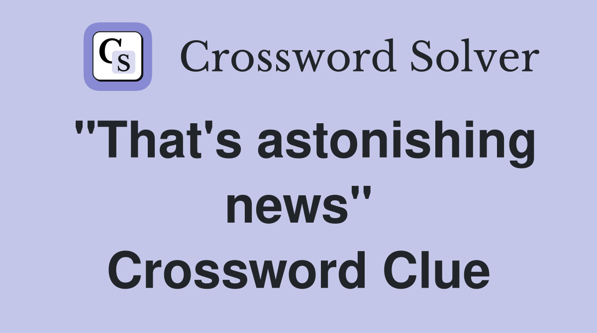 "That's astonishing news" Crossword Clue