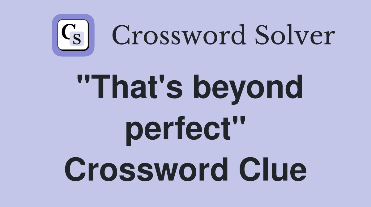 "That's beyond perfect" Crossword Clue