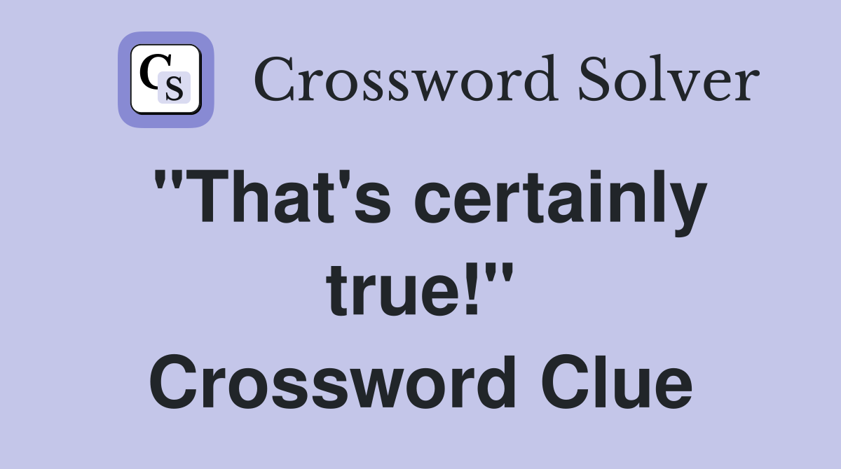"That's certainly true!" Crossword Clue