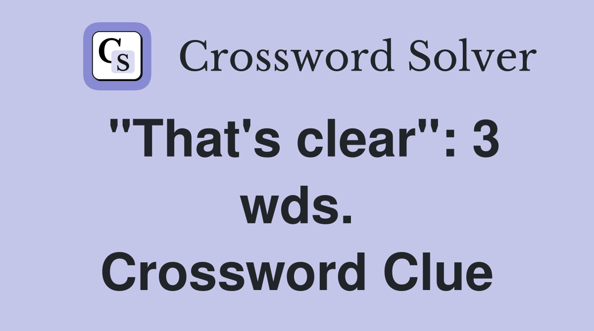 "That's clear": 3 wds. Crossword Clue