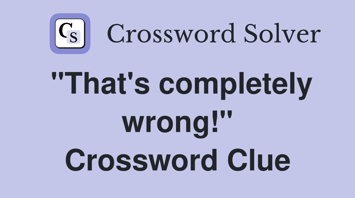 "That's completely wrong!" Crossword Clue
