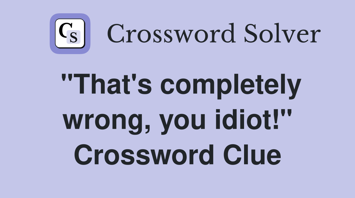 "That's completely wrong, you idiot!" Crossword Clue