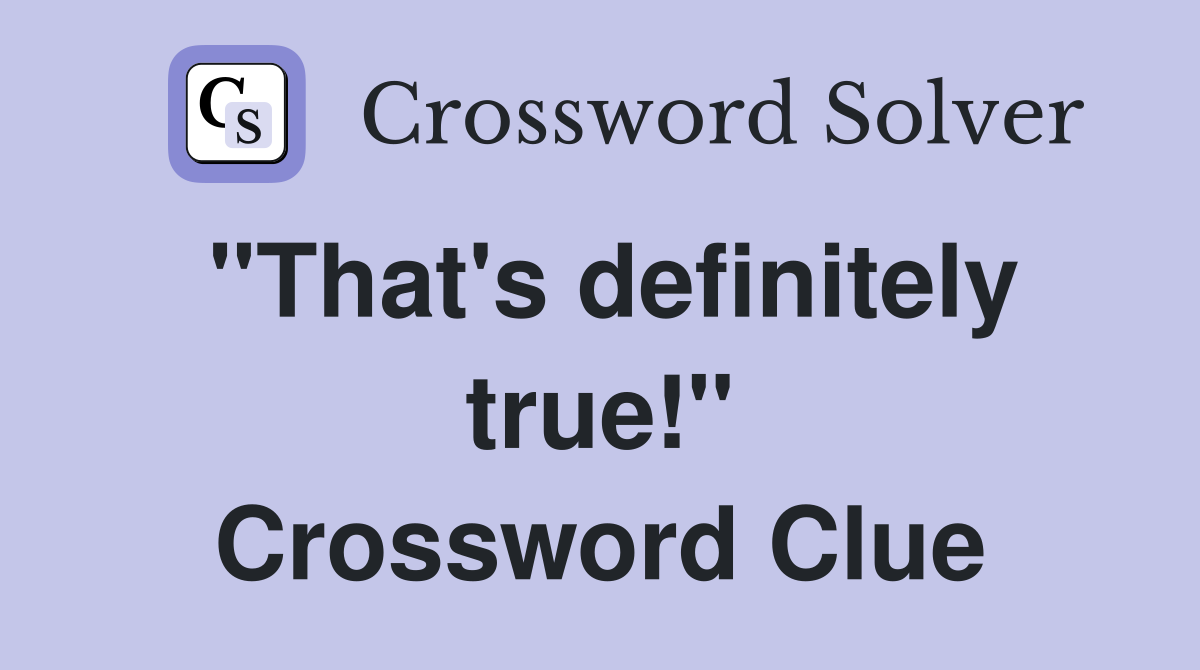 "That's definitely true!" Crossword Clue