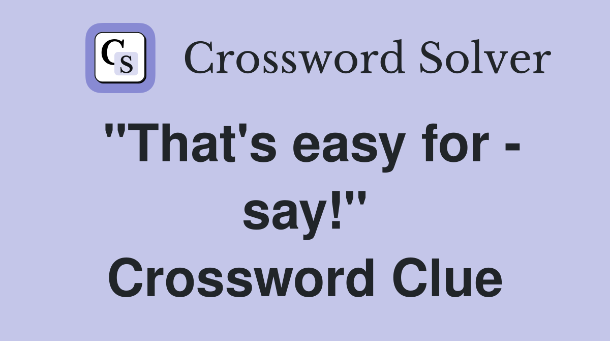 "That's easy for - say!" Crossword Clue