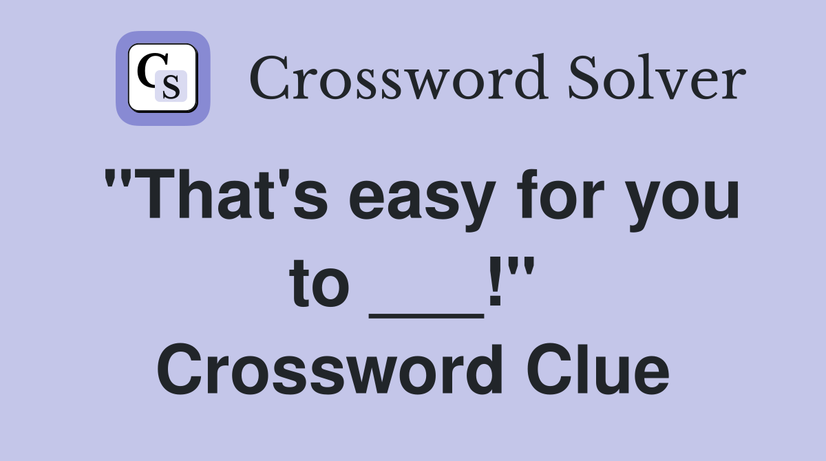 "That's easy for you to ___!" Crossword Clue