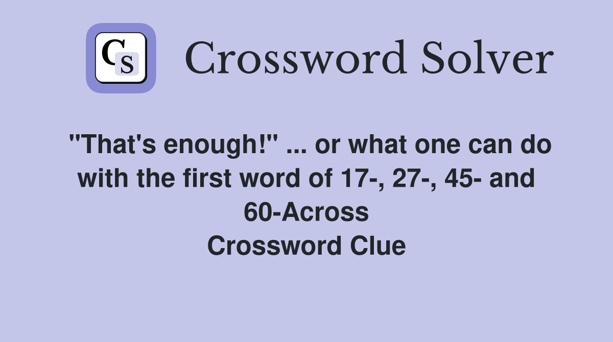 "That's enough!" ... or what one can do with the first word of 17-, 27-, 45- and 60-Across Crossword Clue