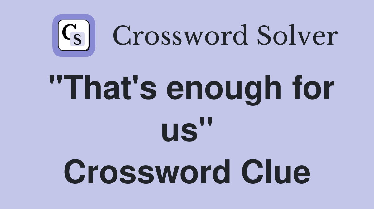 "That's enough for us" Crossword Clue