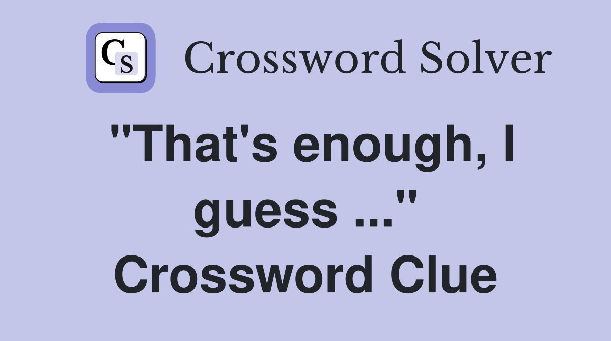 "That's enough, I guess ..." Crossword Clue