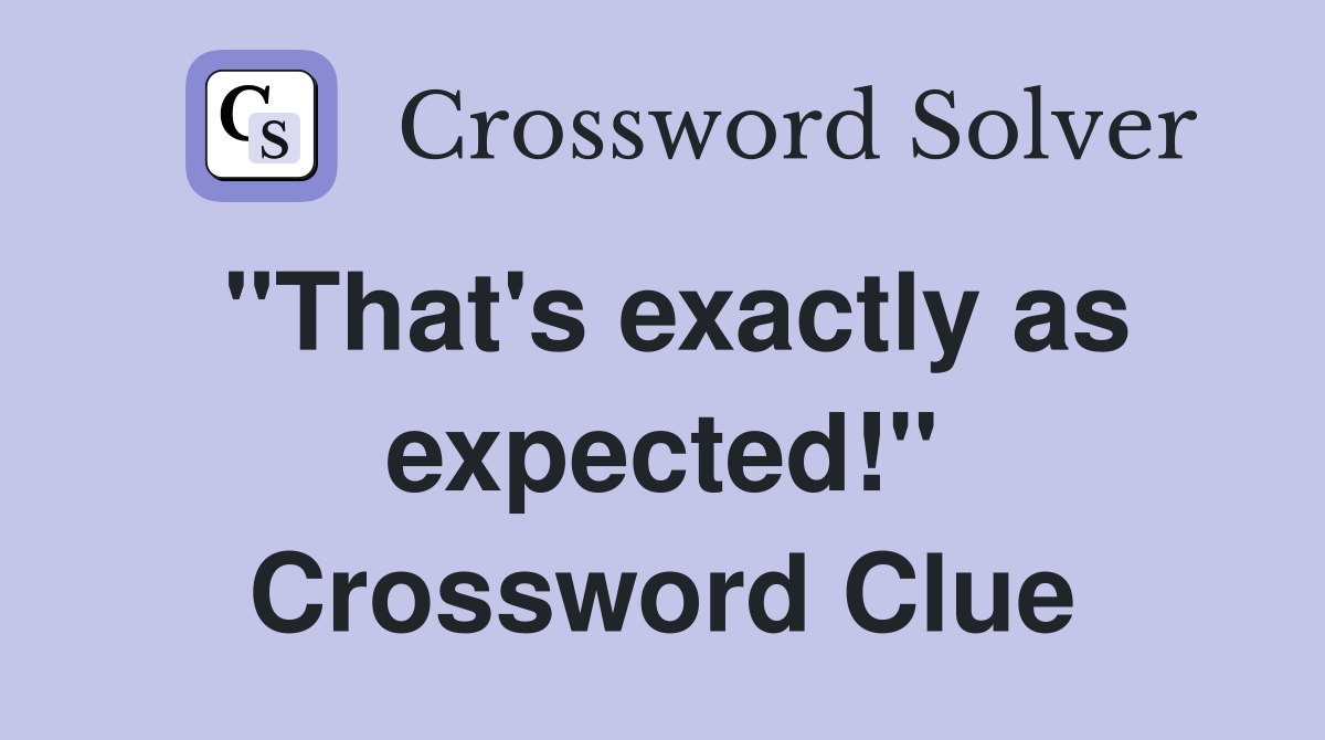 "That's exactly as expected!" Crossword Clue
