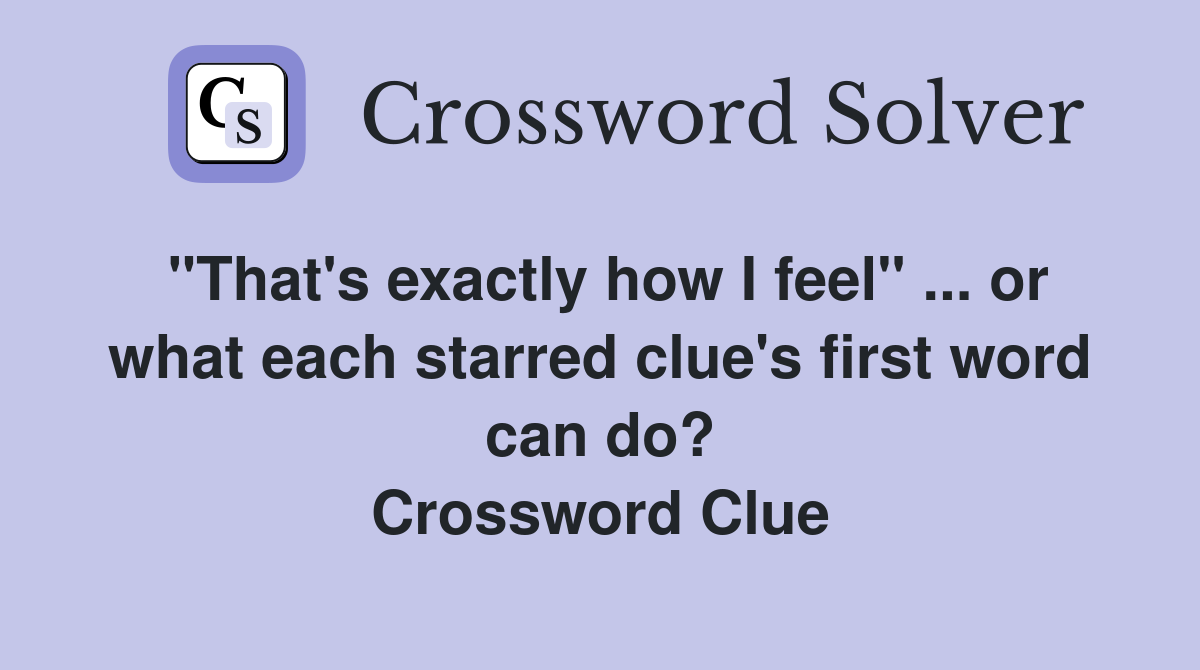 "That's exactly how I feel" ... or what each starred clue's first word can do? Crossword Clue