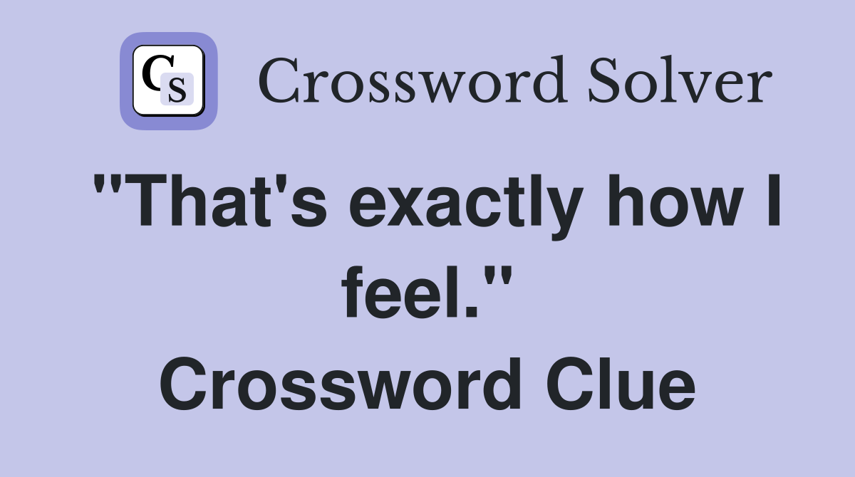 "That's exactly how I feel." Crossword Clue