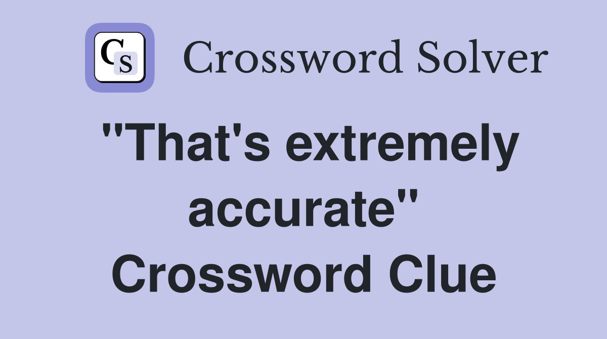 "That's extremely accurate" Crossword Clue