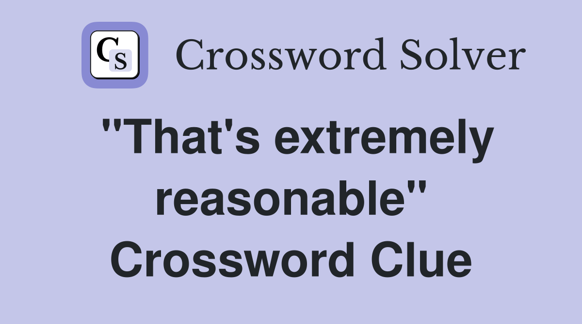 "That's extremely reasonable" Crossword Clue