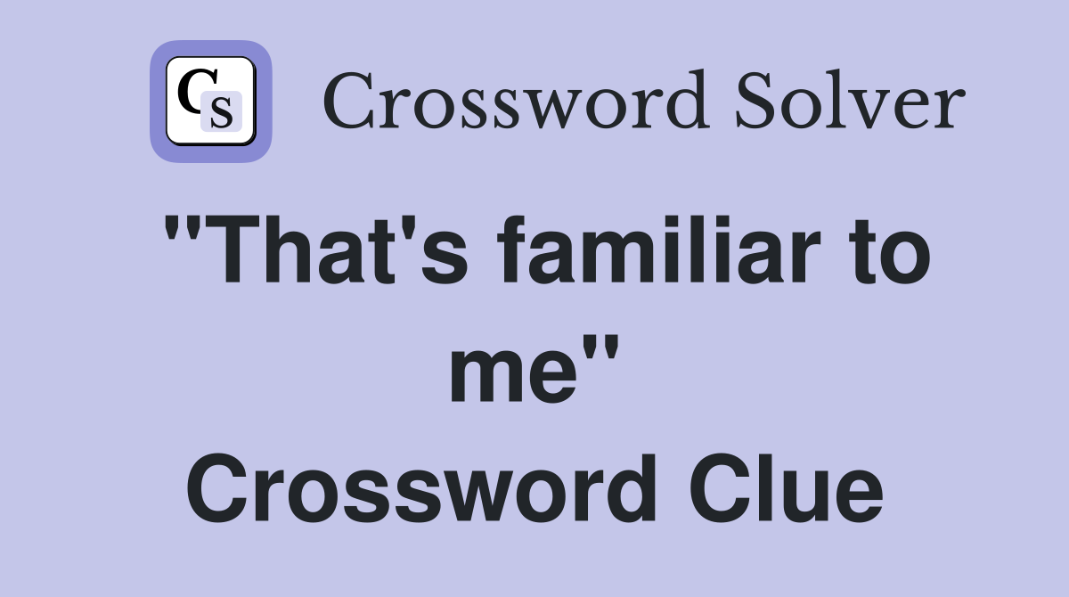 "That's familiar to me" Crossword Clue