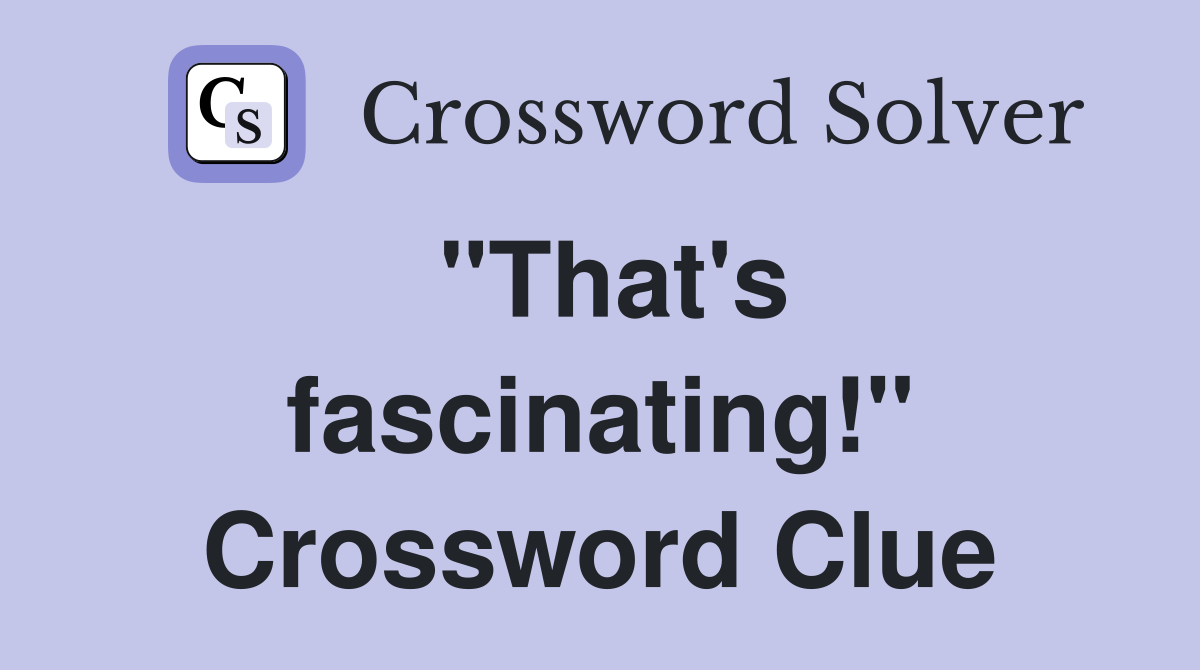 "That's fascinating!" Crossword Clue