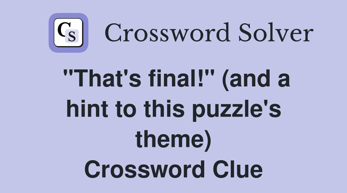 "That's final!" (and a hint to this puzzle's theme) Crossword Clue