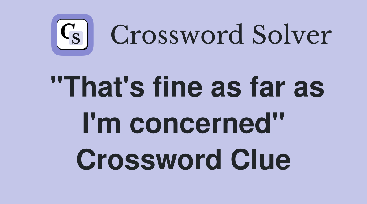 "That's fine as far as I'm concerned" Crossword Clue