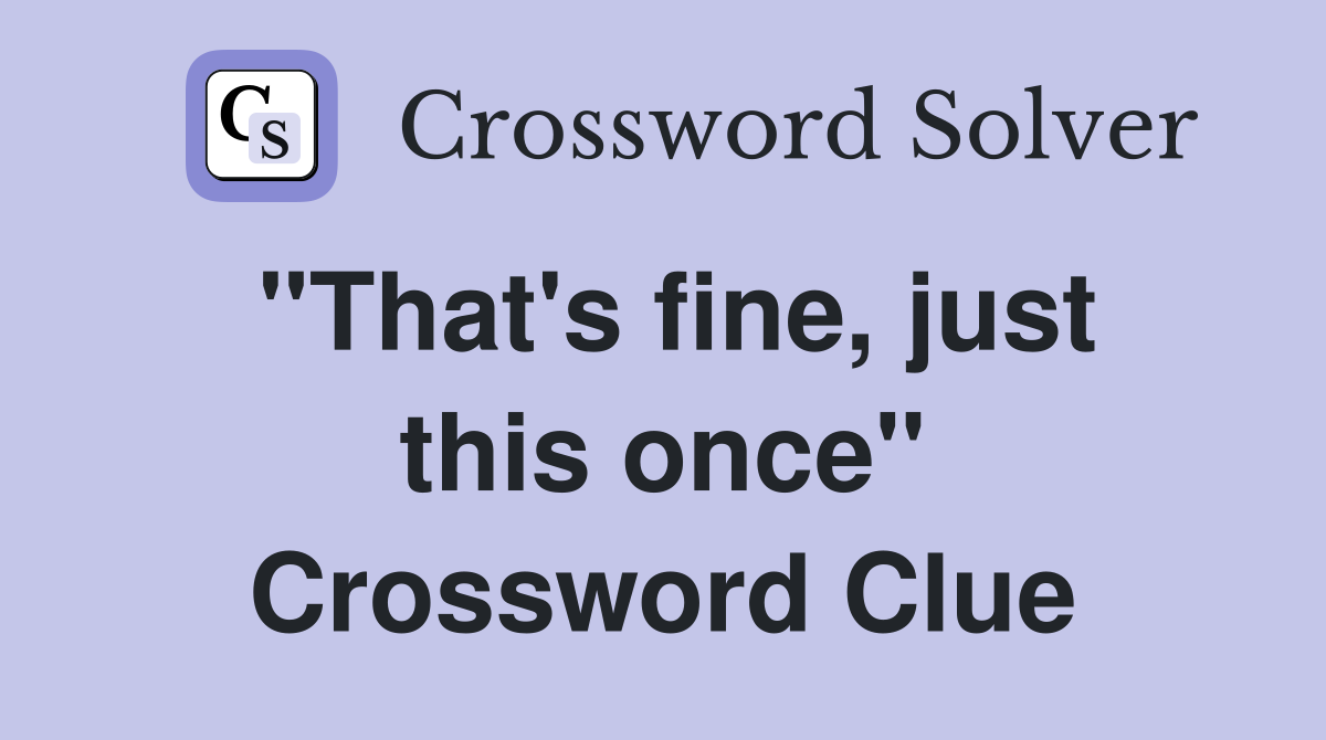 "That's fine, just this once" Crossword Clue