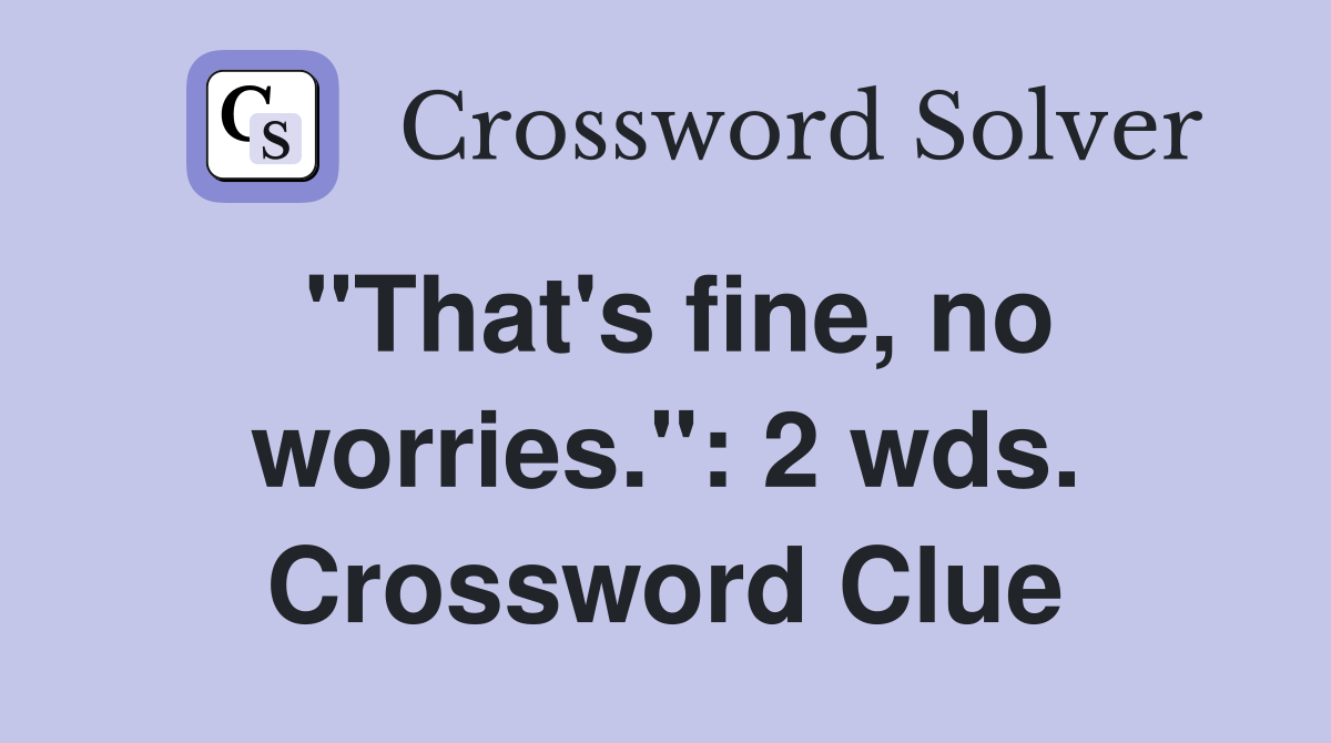 "That's fine, no worries.": 2 wds. Crossword Clue