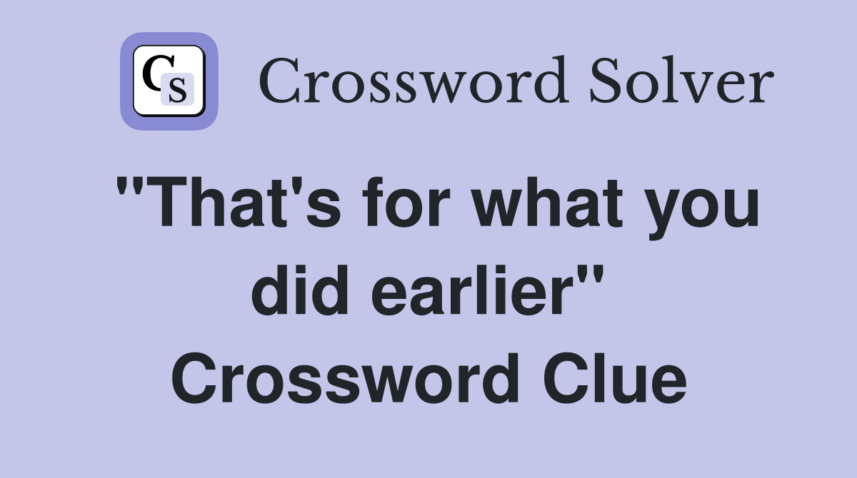 "That's for what you did earlier" Crossword Clue