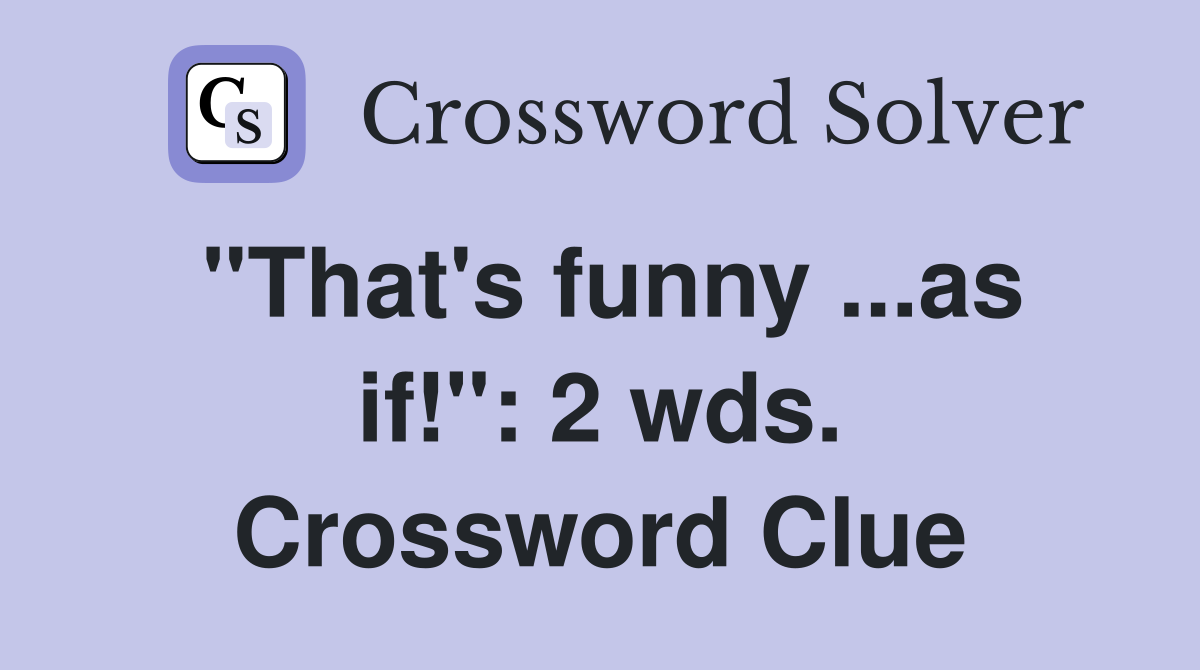 "That's funny ...as if!": 2 wds. Crossword Clue