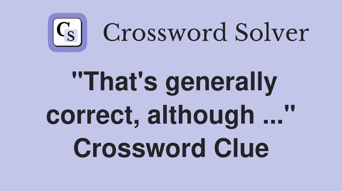 "That's generally correct, although ..." Crossword Clue