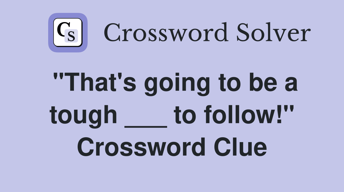 "That's going to be a tough ___ to follow!" Crossword Clue