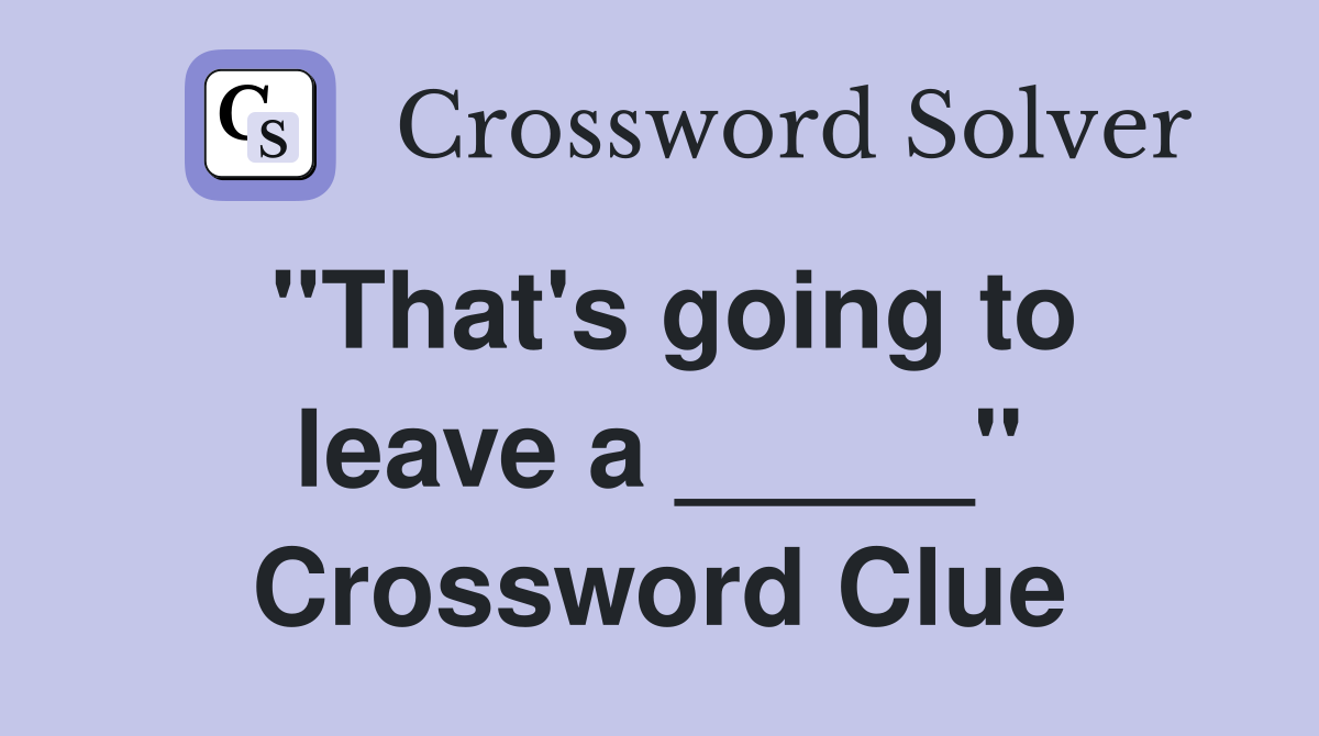 "That's going to leave a _____" Crossword Clue