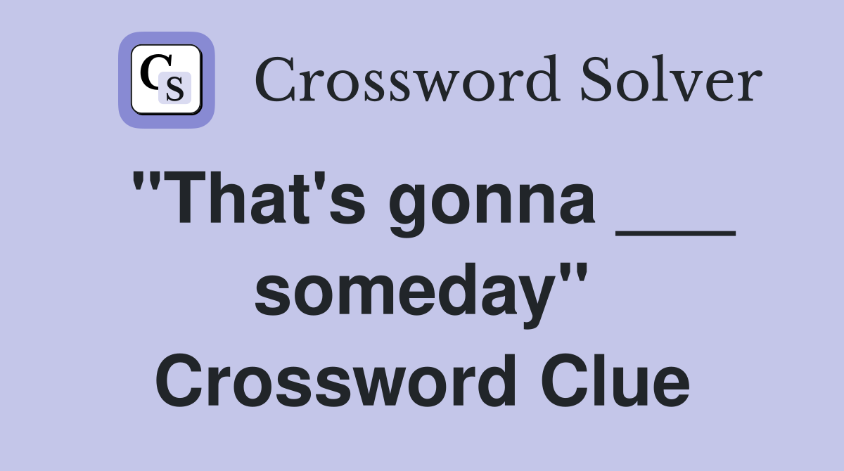 "That's gonna ___ someday" Crossword Clue