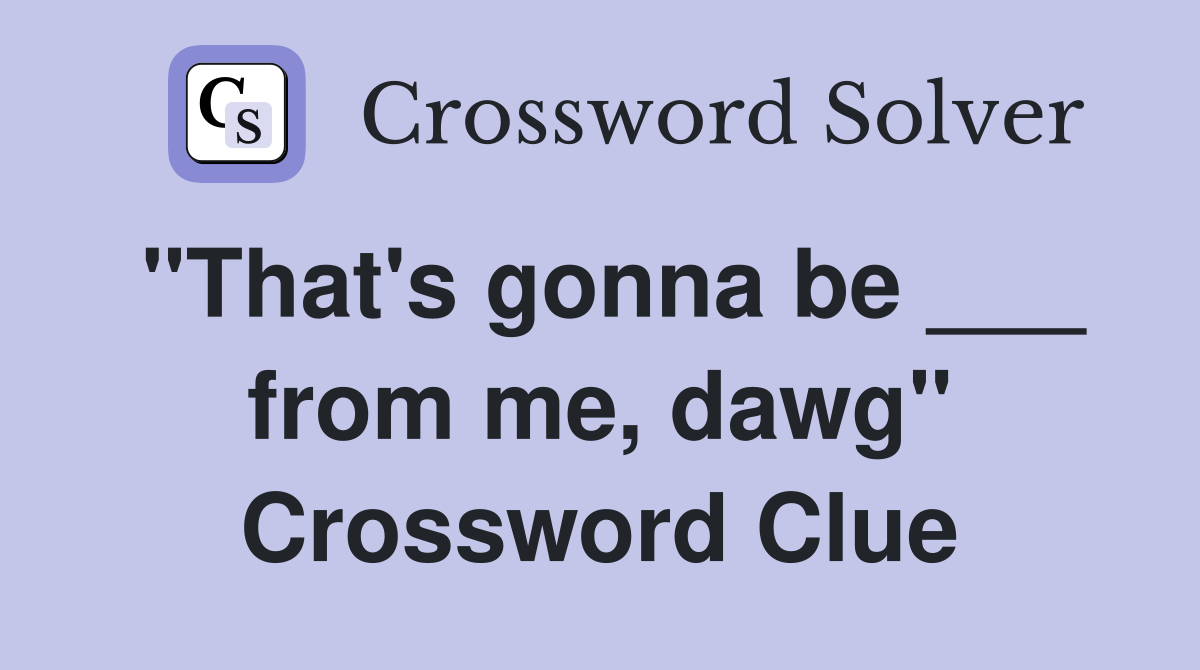"That's gonna be ___ from me, dawg" Crossword Clue
