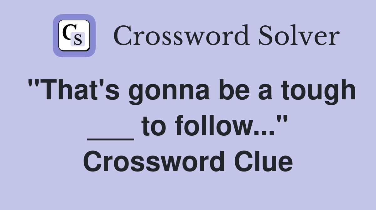 "That's gonna be a tough ___ to follow..." Crossword Clue