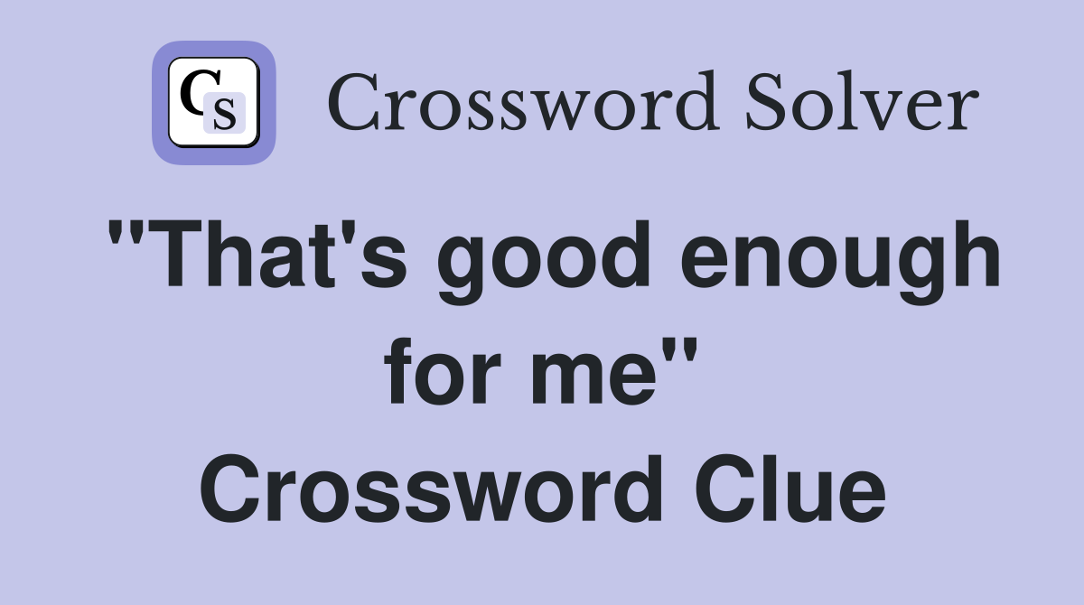 "That's good enough for me" Crossword Clue